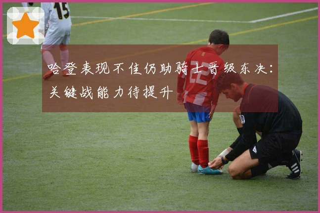 哈登表现不佳仍助骑士晋级东决：关键战能力待提升