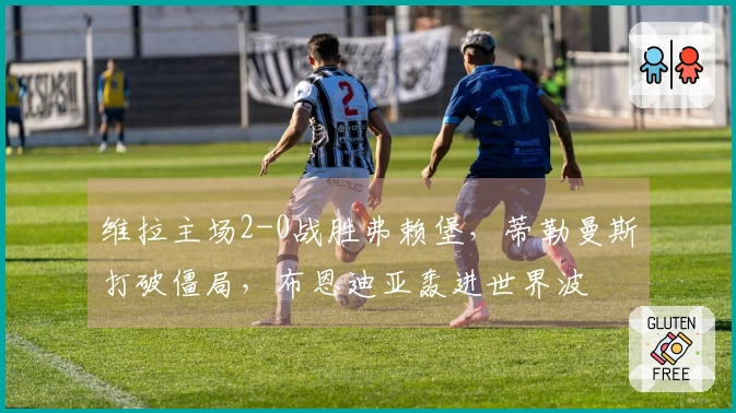 维拉主场2-0战胜弗赖堡，蒂勒曼斯打破僵局，布恩迪亚轰进世界波