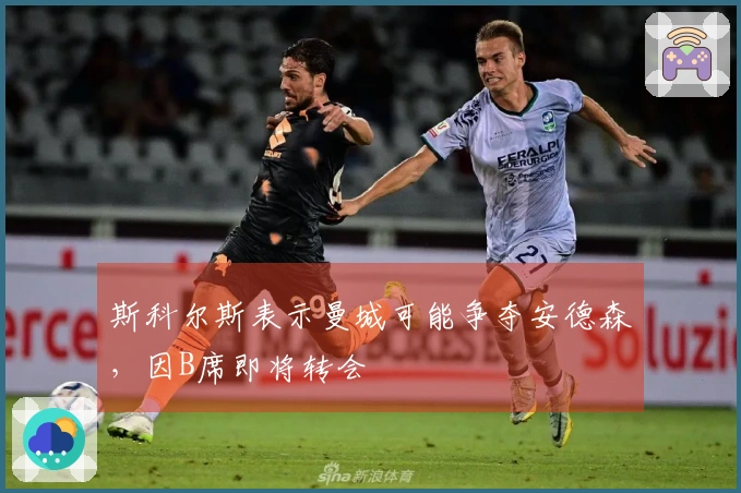 斯科尔斯表示曼城可能争夺安德森，因B席即将转会